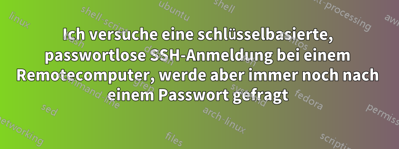 Ich versuche eine schlüsselbasierte, passwortlose SSH-Anmeldung bei einem Remotecomputer, werde aber immer noch nach einem Passwort gefragt