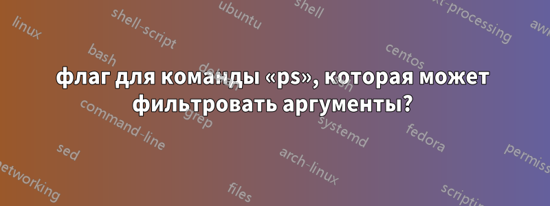 флаг для команды «ps», которая может фильтровать аргументы?