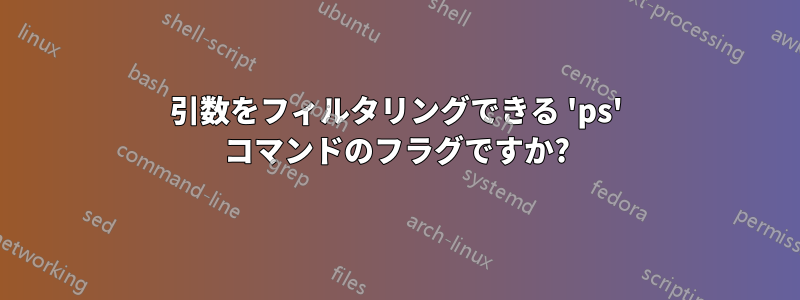 引数をフィルタリングできる 'ps' コマンドのフラグですか?