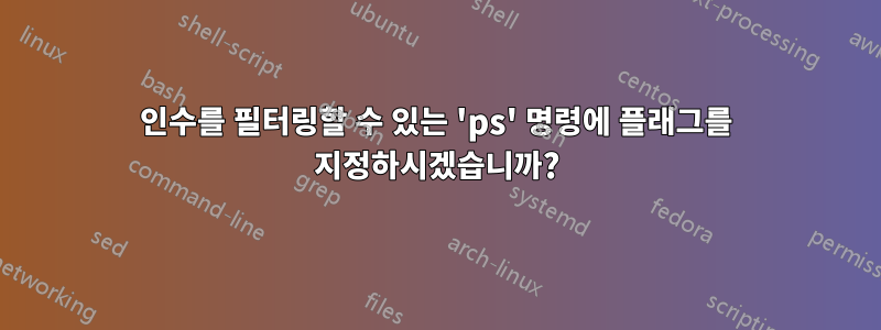 인수를 필터링할 수 있는 'ps' 명령에 플래그를 지정하시겠습니까?