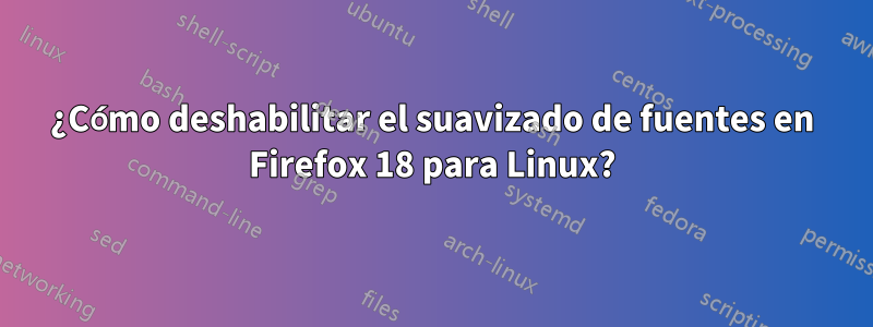 ¿Cómo deshabilitar el suavizado de fuentes en Firefox 18 para Linux?