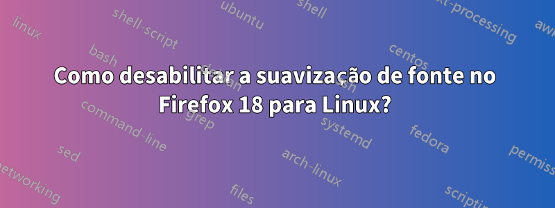 Como desabilitar a suavização de fonte no Firefox 18 para Linux?