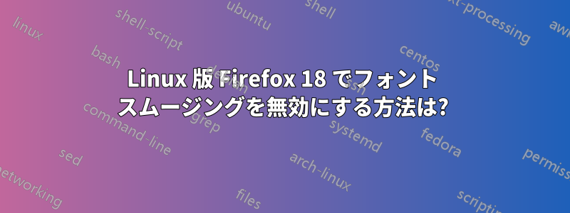 Linux 版 Firefox 18 でフォント スムージングを無効にする方法は?