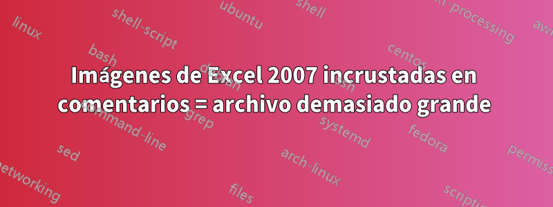 Imágenes de Excel 2007 incrustadas en comentarios = archivo demasiado grande