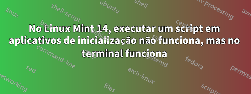 No Linux Mint 14, executar um script em aplicativos de inicialização não funciona, mas no terminal funciona