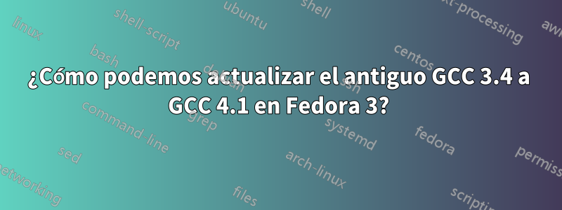 ¿Cómo podemos actualizar el antiguo GCC 3.4 a GCC 4.1 en Fedora 3?