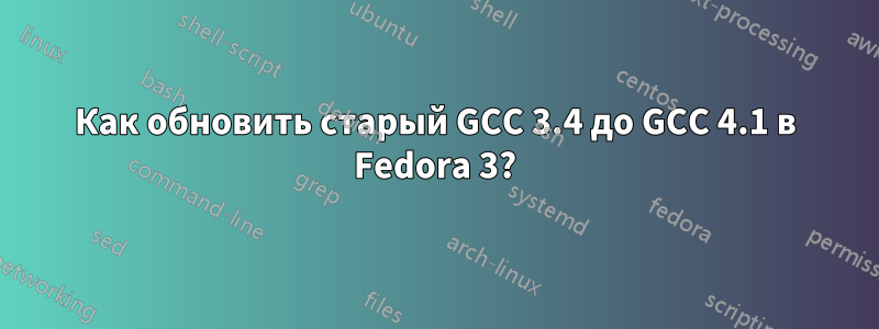 Как обновить старый GCC 3.4 до GCC 4.1 в Fedora 3?