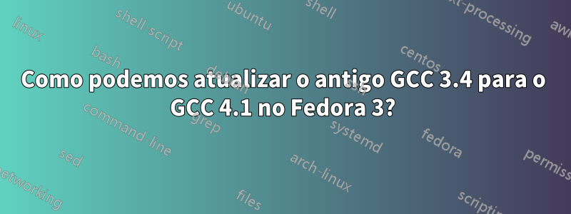 Como podemos atualizar o antigo GCC 3.4 para o GCC 4.1 no Fedora 3?