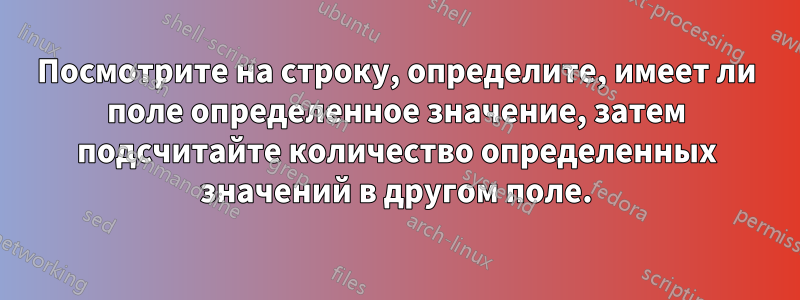 Посмотрите на строку, определите, имеет ли поле определенное значение, затем подсчитайте количество определенных значений в другом поле.