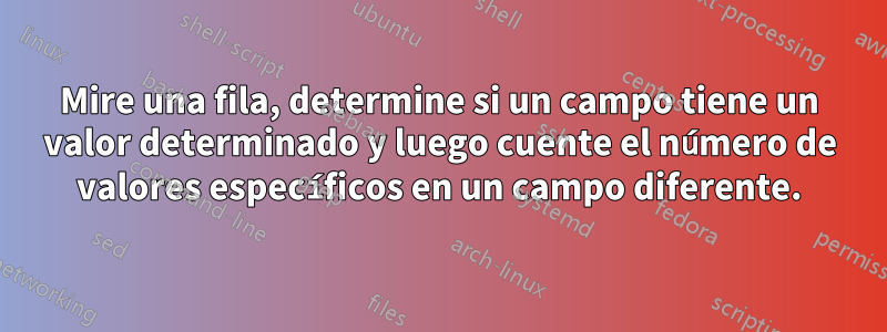 Mire una fila, determine si un campo tiene un valor determinado y luego cuente el número de valores específicos en un campo diferente.