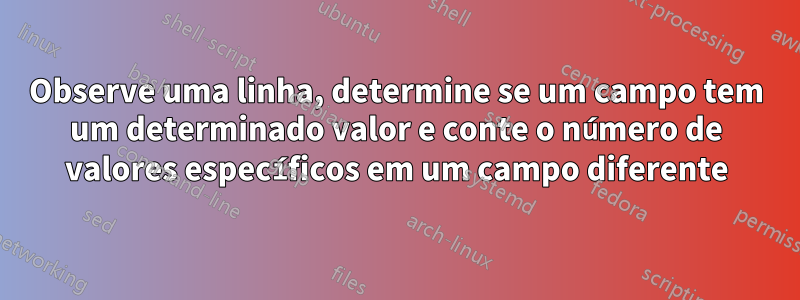 Observe uma linha, determine se um campo tem um determinado valor e conte o número de valores específicos em um campo diferente