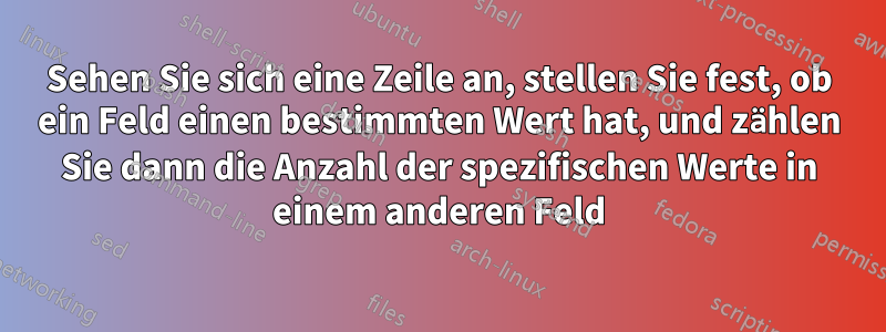 Sehen Sie sich eine Zeile an, stellen Sie fest, ob ein Feld einen bestimmten Wert hat, und zählen Sie dann die Anzahl der spezifischen Werte in einem anderen Feld