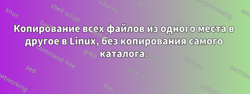 Копирование всех файлов из одного места в другое в Linux, без копирования самого каталога.