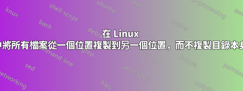 在 Linux 中將所有檔案從一個位置複製到另一個位置，而不複製目錄本身