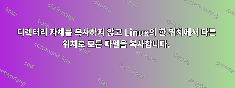 디렉터리 자체를 복사하지 않고 Linux의 한 위치에서 다른 위치로 모든 파일을 복사합니다.