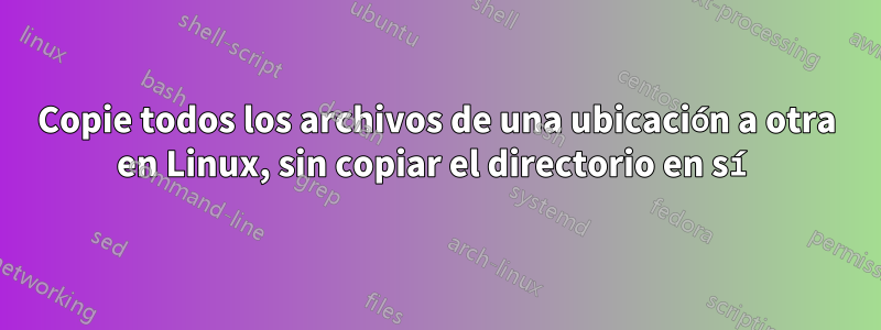 Copie todos los archivos de una ubicación a otra en Linux, sin copiar el directorio en sí