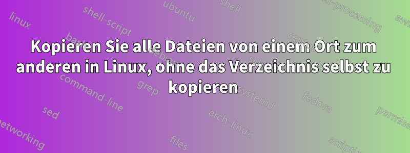 Kopieren Sie alle Dateien von einem Ort zum anderen in Linux, ohne das Verzeichnis selbst zu kopieren