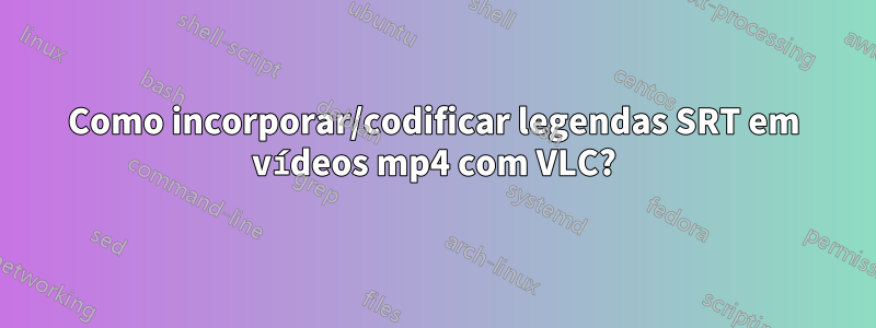 Como incorporar/codificar legendas SRT em vídeos mp4 com VLC?