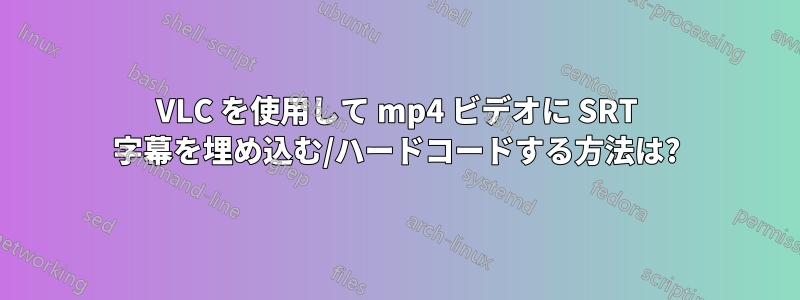 VLC を使用して mp4 ビデオに SRT 字幕を埋め込む/ハードコードする方法は?