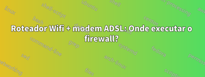 Roteador Wifi + modem ADSL: Onde executar o firewall?