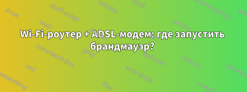 Wi-Fi-роутер + ADSL-модем: где запустить брандмауэр?