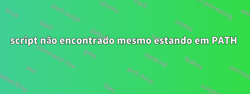 script não encontrado mesmo estando em PATH