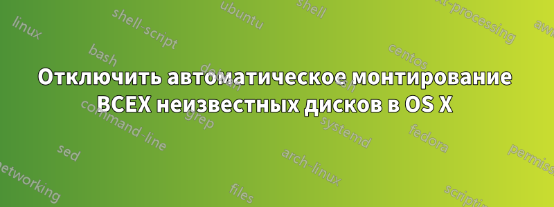 Отключить автоматическое монтирование ВСЕХ неизвестных дисков в OS X