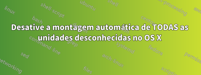 Desative a montagem automática de TODAS as unidades desconhecidas no OS X