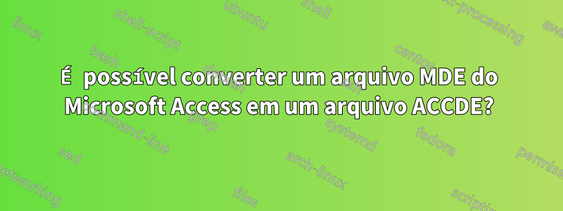 É possível converter um arquivo MDE do Microsoft Access em um arquivo ACCDE?