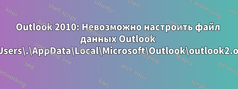 Outlook 2010: Невозможно настроить файл данных Outlook C:\Users\.\AppData\Local\Microsoft\Outlook\outlook2.ost?