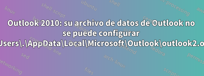 Outlook 2010: su archivo de datos de Outlook no se puede configurar C:\Users\.\AppData\Local\Microsoft\Outlook\outlook2.ost?