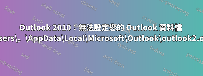 Outlook 2010：無法設定您的 Outlook 資料檔 C:\Users\。\AppData\Local\Microsoft\Outlook\outlook2.ost？