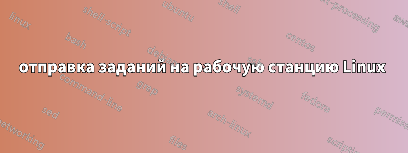 отправка заданий на рабочую станцию ​​Linux