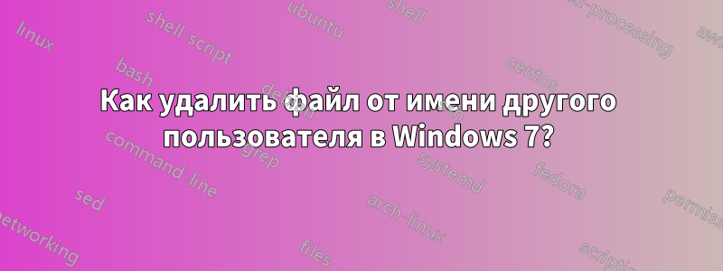 Как удалить файл от имени другого пользователя в Windows 7?