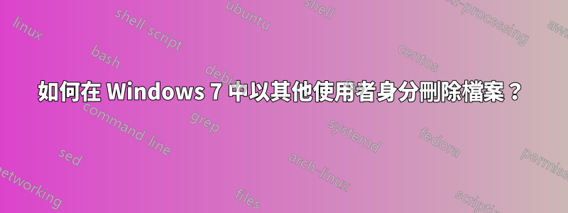 如何在 Windows 7 中以其他使用者身分刪除檔案？