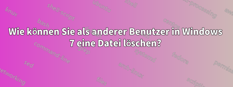 Wie können Sie als anderer Benutzer in Windows 7 eine Datei löschen?