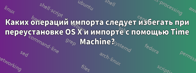 Каких операций импорта следует избегать при переустановке OS X и импорте с помощью Time Machine?