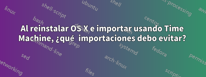 Al reinstalar OS X e importar usando Time Machine, ¿qué importaciones debo evitar?