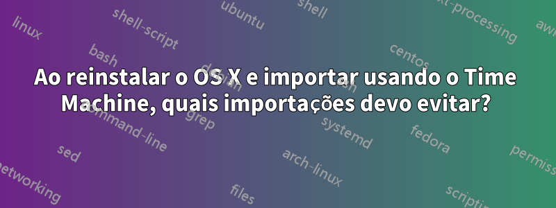 Ao reinstalar o OS X e importar usando o Time Machine, quais importações devo evitar?