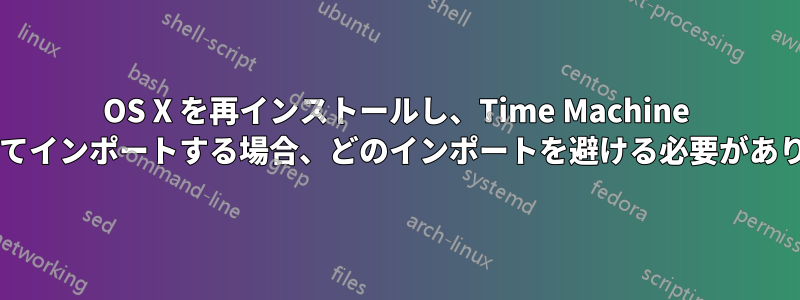 OS X を再インストールし、Time Machine を使用してインポートする場合、どのインポートを避ける必要がありますか?