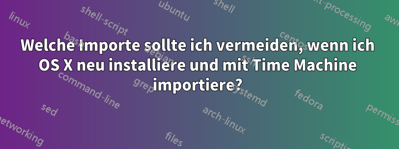 Welche Importe sollte ich vermeiden, wenn ich OS X neu installiere und mit Time Machine importiere?