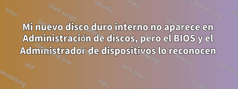 Mi nuevo disco duro interno no aparece en Administración de discos, pero el BIOS y el Administrador de dispositivos lo reconocen