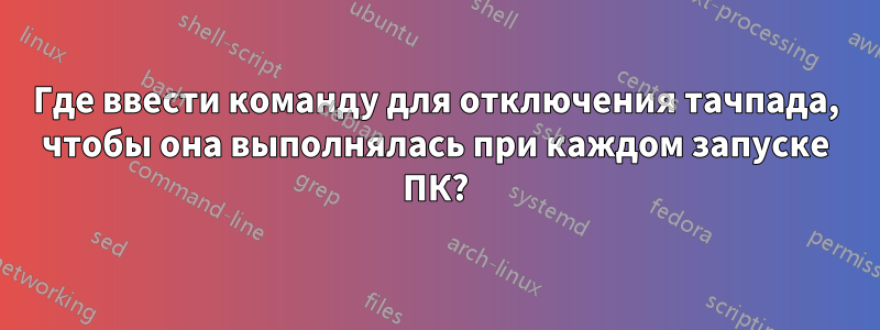 Где ввести команду для отключения тачпада, чтобы она выполнялась при каждом запуске ПК?