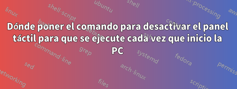 Dónde poner el comando para desactivar el panel táctil para que se ejecute cada vez que inicio la PC