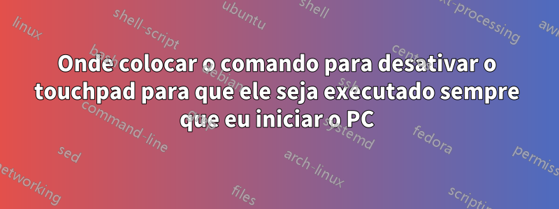 Onde colocar o comando para desativar o touchpad para que ele seja executado sempre que eu iniciar o PC