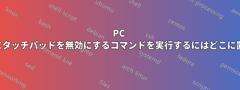 PC を起動するたびにタッチパッドを無効にするコマンドを実行するにはどこに置けばよいですか