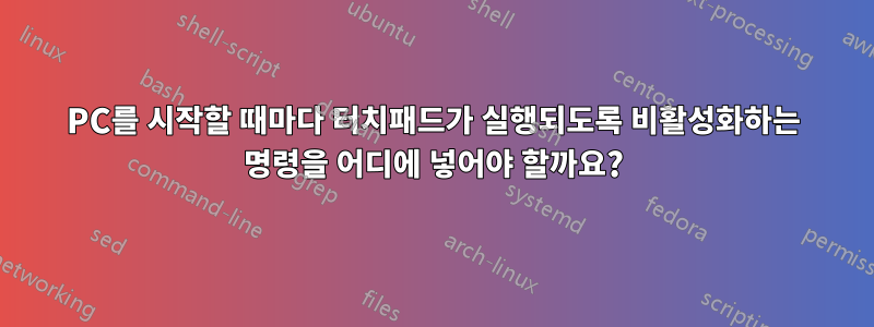 PC를 시작할 때마다 터치패드가 실행되도록 비활성화하는 명령을 어디에 넣어야 할까요?