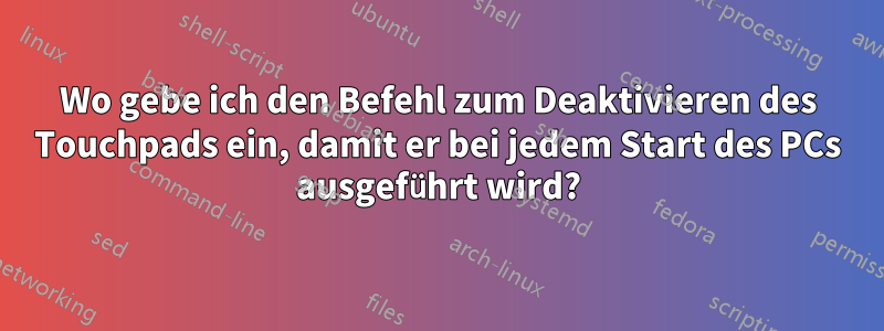 Wo gebe ich den Befehl zum Deaktivieren des Touchpads ein, damit er bei jedem Start des PCs ausgeführt wird?