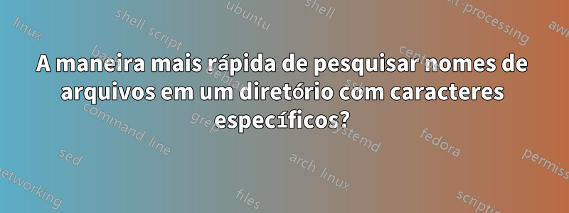 A maneira mais rápida de pesquisar nomes de arquivos em um diretório com caracteres específicos?