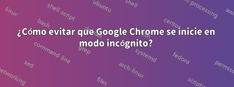 ¿Cómo evitar que Google Chrome se inicie en modo incógnito?